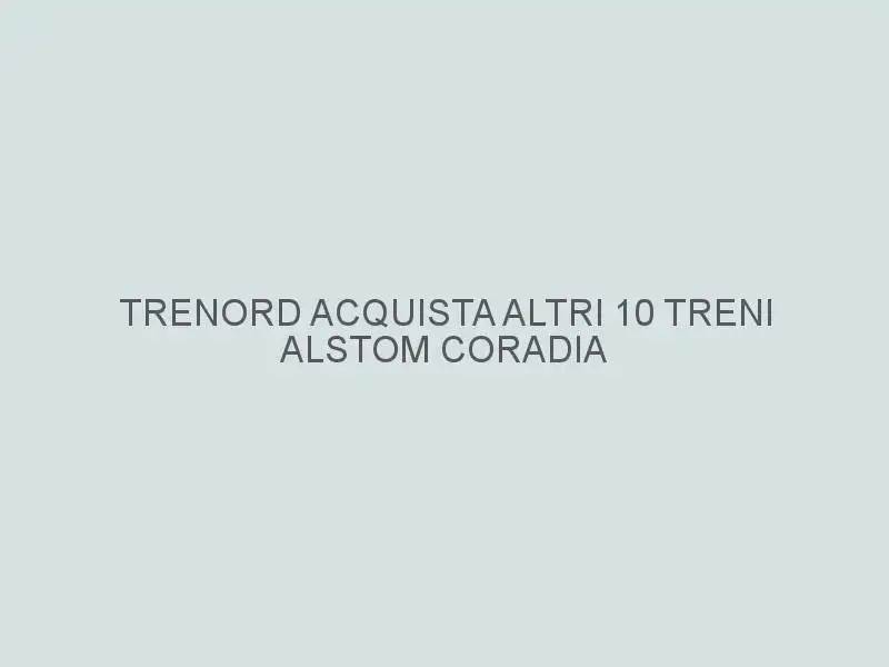 Trenord acquista altri 10 treni Alstom Coradia Meridian