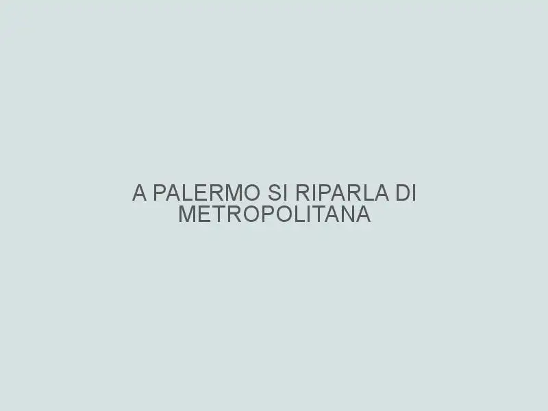 A Palermo si riparla di metropolitana