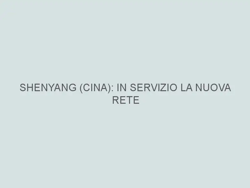 SHENYANG (CINA): IN SERVIZIO LA NUOVA RETE TRAMVIARIA