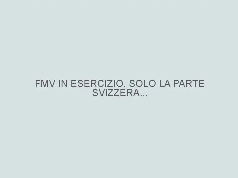 FMV IN ESERCIZIO. SOLO LA PARTE SVIZZERA…