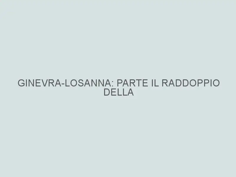 GINEVRA-LOSANNA: PARTE IL RADDOPPIO DELLA CAPACITÀ