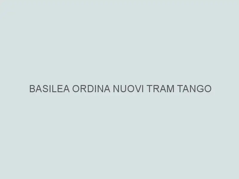 Basilea ordina nuovi tram Tango