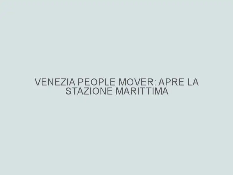 Venezia people mover: apre la stazione marittima