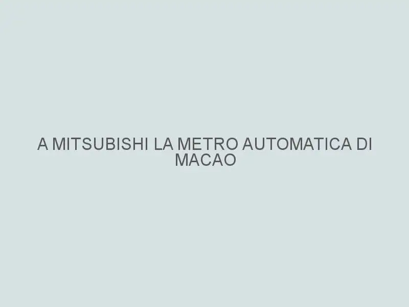A Mitsubishi la metro automatica di Macao