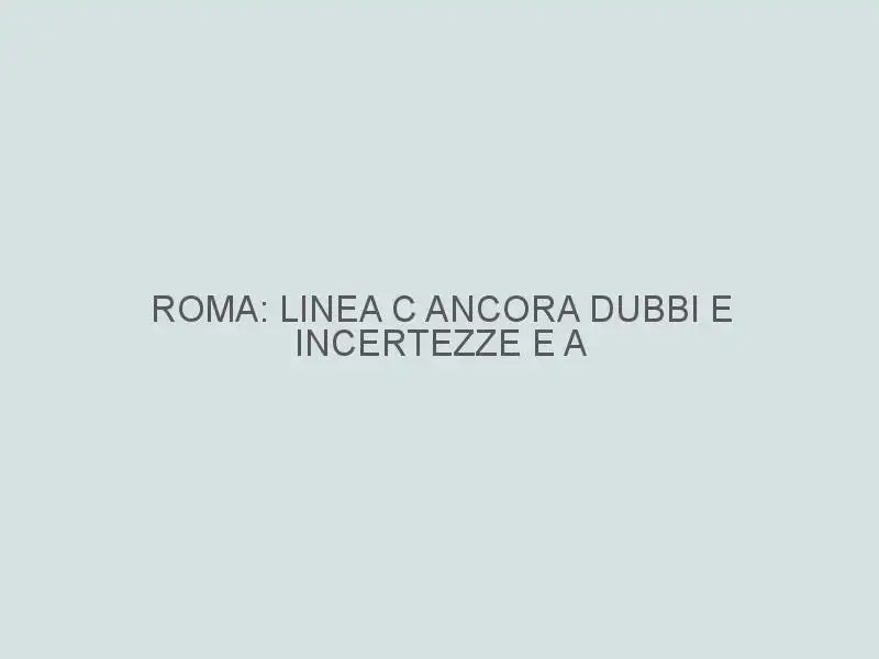 Roma: linea C ancora dubbi e incertezze e a luglio chiude per lavori un tratta della linea A