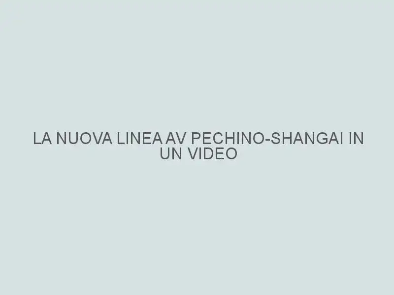 La nuova linea AV Pechino-Shangai in un video