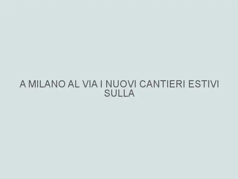 A Milano al via i nuovi cantieri estivi sulla rete tranviaria