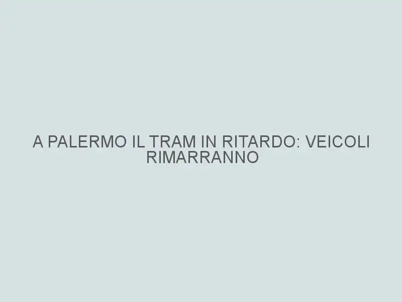 A Palermo il tram in ritardo: veicoli rimarranno inutilizzati per lungo tempo