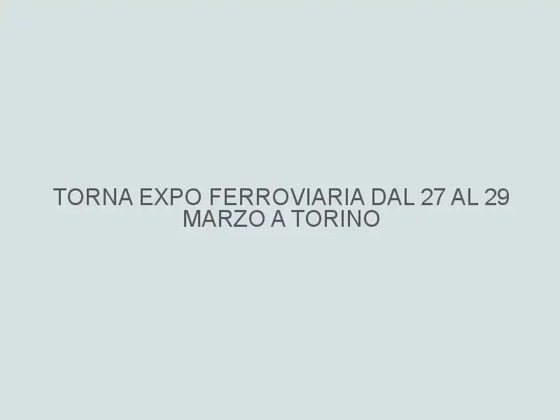 Torna Expo Ferroviaria dal 27 al 29 marzo a Torino